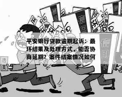 平安银行贷款逾期起诉：最坏结果及处理方式，能否协商延期？案件结案情况如何？