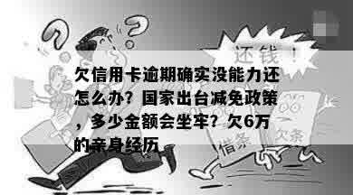 欠信用卡逾期确实没能力还怎么办？国家出台减免政策，多少金额会坐牢？欠6万的亲身经历