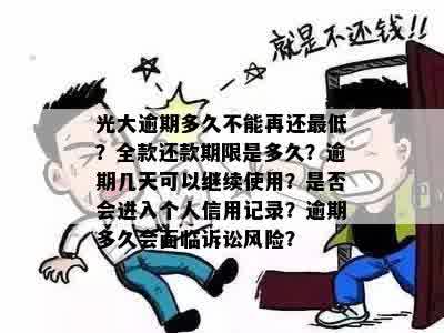 光大逾期多久不能再还更低？全款还款期限是多久？逾期几天可以继续使用？是否会进入个人信用记录？逾期多久会面临诉讼风险？