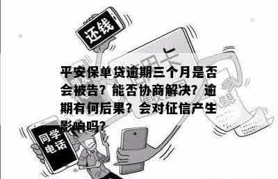 平安保单贷逾期三个月是否会被告？能否协商解决？逾期有何后果？会对征信产生影响吗？