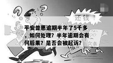 平安普惠逾期半年了5千多，如何处理？半年逾期会有何后果？是否会被起诉？