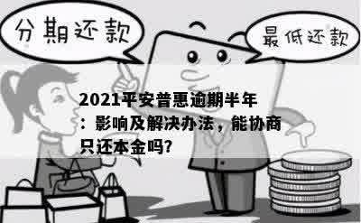 2021平安普惠逾期半年：影响及解决办法，能协商只还本金吗？