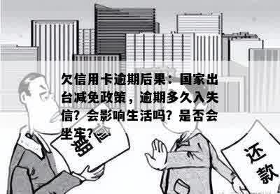 欠信用卡逾期后果：国家出台减免政策，逾期多久入失信？会影响生活吗？是否会坐牢？