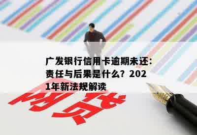 广发银行信用卡逾期未还：责任与后果是什么？2021年新法规解读