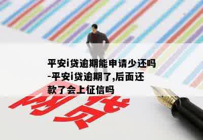 平安i贷逾期能申请少还吗-平安i贷逾期了,后面还款了会上征信吗