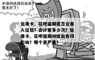 信用卡、花呗逾期是否会算入征信？会计算多少次？信用卡、花呗逾期对彼此有何影响？哪个更严重？