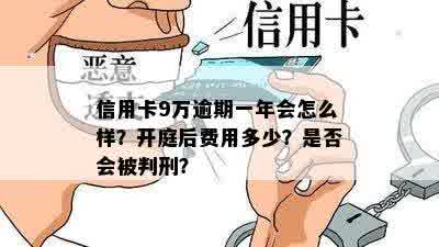 信用卡9万逾期一年会怎么样？开庭后费用多少？是否会被判刑？