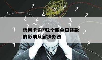 信用卡逾期2个账单日还款的影响及解决办法