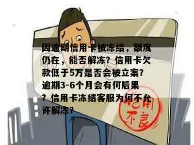 因逾期信用卡被冻结，额度仍在，能否解冻？信用卡欠款低于5万是否会被立案？逾期3-6个月会有何后果？信用卡冻结客服为何不允许解冻？