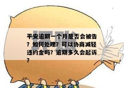 平安逾期一个月是否会被告？如何处理？可以协商减轻违约金吗？逾期多久会起诉？