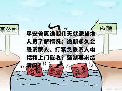 平安普惠逾期几天就派当地人员了解情况：逾期多久会联系家人、打紧急联系人电话和上门催收？强制要求结清吗？