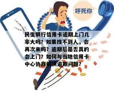 民生银行信用卡逾期上门几率大吗？如果找不到人，会再次来吗？逾期后是否真的会上门？如何与当地信用卡中心协商解决逾期问题？