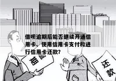 借呗逾期后能否继续开通信用卡、使用信用卡支付和进行信用卡还款？