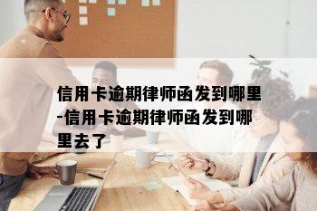 信用卡逾期律师函发到哪里-信用卡逾期律师函发到哪里去了