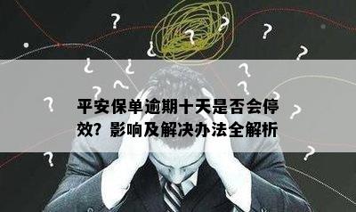 平安保单逾期十天是否会停效？影响及解决办法全解析