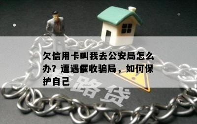 欠信用卡叫我去公安局怎么办？遭遇催收骗局，如何保护自己