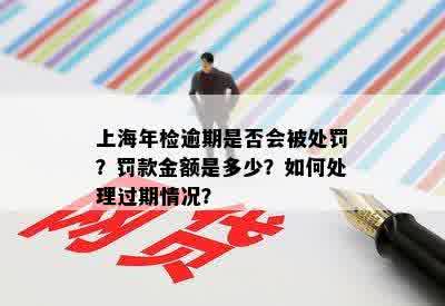 上海年检逾期是否会被处罚？罚款金额是多少？如何处理过期情况？