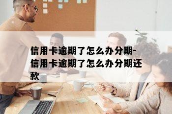 信用卡逾期了怎么办分期-信用卡逾期了怎么办分期还款