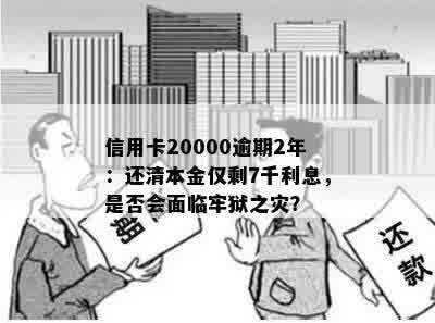 信用卡20000逾期2年：还清本金仅剩7千利息，是否会面临牢狱之灾？