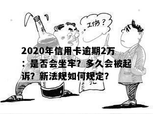 2020年信用卡逾期2万：是否会坐牢？多久会被起诉？新法规如何规定？