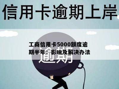 工商信用卡5000额度逾期半年：影响及解决办法