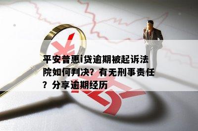 平安普惠i贷逾期被起诉法院如何判决？有无刑事责任？分享逾期经历