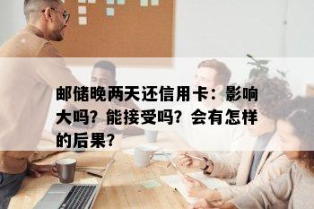 邮储晚两天还信用卡：影响大吗？能接受吗？会有怎样的后果？