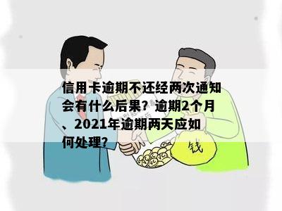 信用卡逾期不还经两次通知会有什么后果？逾期2个月、2021年逾期两天应如何处理？