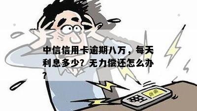 中信信用卡逾期八万，每天利息多少？无力偿还怎么办？