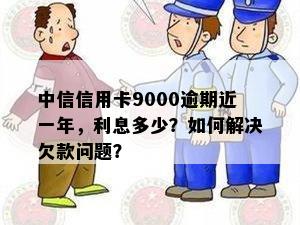 中信信用卡9000逾期近一年，利息多少？如何解决欠款问题？