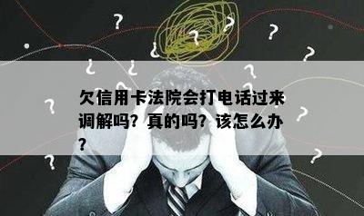 欠信用卡法院会打电话过来调解吗？真的吗？该怎么办？