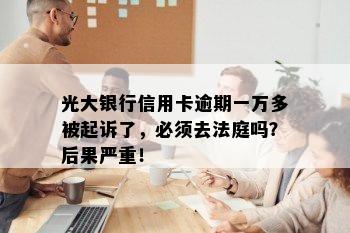 光大银行信用卡逾期一万多被起诉了，必须去法庭吗？后果严重！