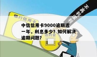 中信信用卡9000逾期近一年，利息多少？如何解决逾期问题？