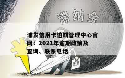 浦发信用卡逾期管理中心官网：2021年逾期政策及查询、联系电话