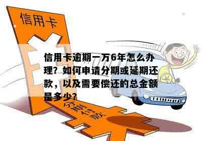 信用卡逾期一万6年怎么办理？如何申请分期或延期还款，以及需要偿还的总金额是多少？