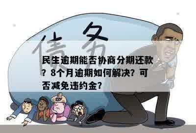 民生逾期能否协商分期还款？8个月逾期如何解决？可否减免违约金？