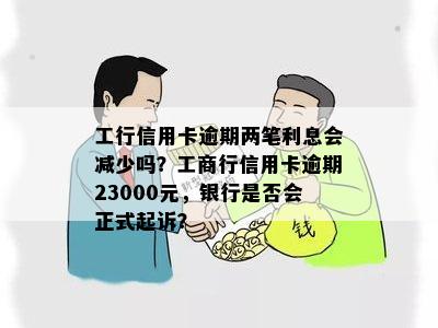 工行信用卡逾期两笔利息会减少吗？工商行信用卡逾期23000元，银行是否会正式起诉？