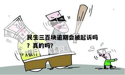 民生三百块逾期会被起诉吗？真的吗？