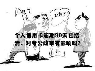 个人信用卡逾期90天已结清，对考公政审有影响吗？