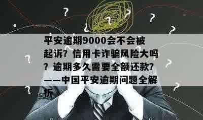 平安逾期9000会不会被起诉？信用卡诈骗风险大吗？逾期多久需要全额还款？——中国平安逾期问题全解析