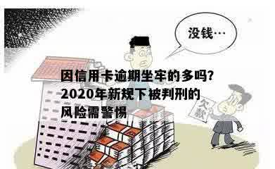 因信用卡逾期坐牢的多吗？2020年新规下被判刑的风险需警惕