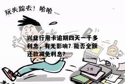 兴业行用卡逾期四天一千多利息，有无影响？能否全额还款减免利息？