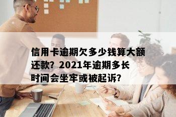 信用卡逾期欠多少钱算大额还款？2021年逾期多长时间会坐牢或被起诉？