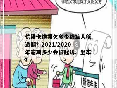 信用卡逾期欠多少钱算大额逾期？2021/2020年逾期多少会被起诉、坐牢？