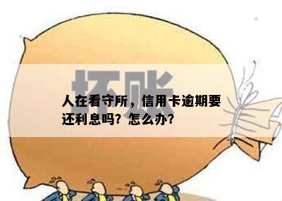 人在看守所，信用卡逾期要还利息吗？怎么办？