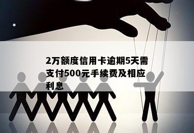 2万额度信用卡逾期5天需支付500元手续费及相应利息