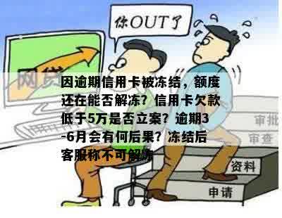 因逾期信用卡被冻结，额度还在能否解冻？信用卡欠款低于5万是否立案？逾期3-6月会有何后果？冻结后客服称不可解冻