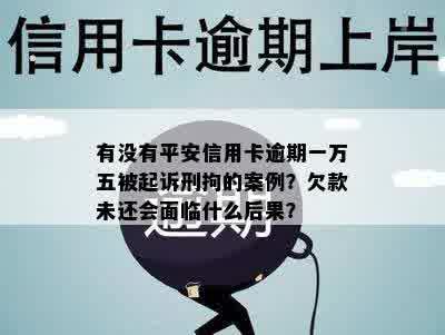 有没有平安信用卡逾期一万五被起诉刑拘的案例？欠款未还会面临什么后果？