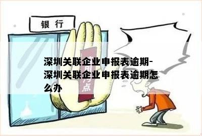 深圳关联企业申报表逾期-深圳关联企业申报表逾期怎么办