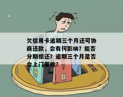 欠信用卡逾期三个月还可协商还款，会有何影响？能否分期偿还？逾期三个月是否会上门催收？